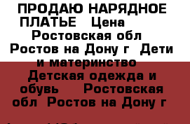  ПРОДАЮ НАРЯДНОЕ ПЛАТЬЕ › Цена ­ 900 - Ростовская обл., Ростов-на-Дону г. Дети и материнство » Детская одежда и обувь   . Ростовская обл.,Ростов-на-Дону г.